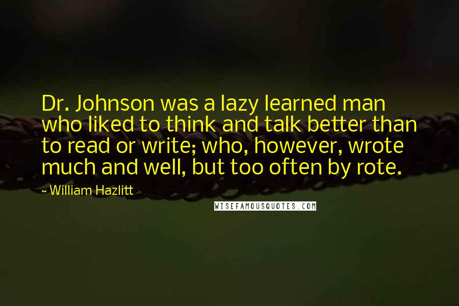 William Hazlitt Quotes: Dr. Johnson was a lazy learned man who liked to think and talk better than to read or write; who, however, wrote much and well, but too often by rote.