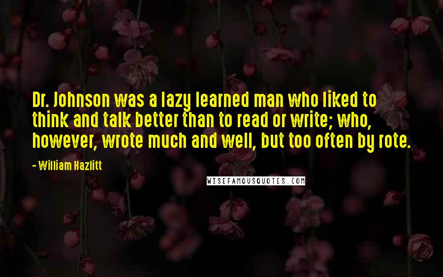 William Hazlitt Quotes: Dr. Johnson was a lazy learned man who liked to think and talk better than to read or write; who, however, wrote much and well, but too often by rote.