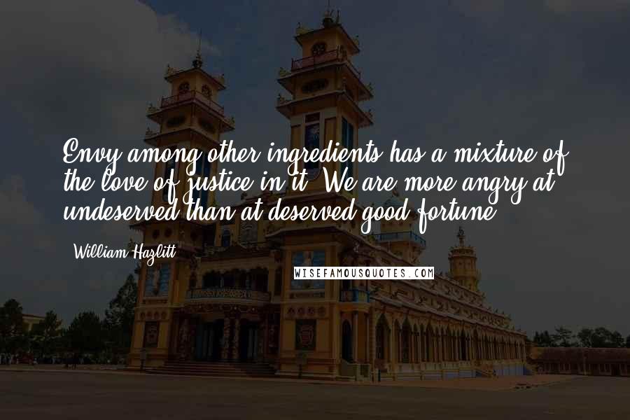 William Hazlitt Quotes: Envy among other ingredients has a mixture of the love of justice in it. We are more angry at undeserved than at deserved good-fortune.