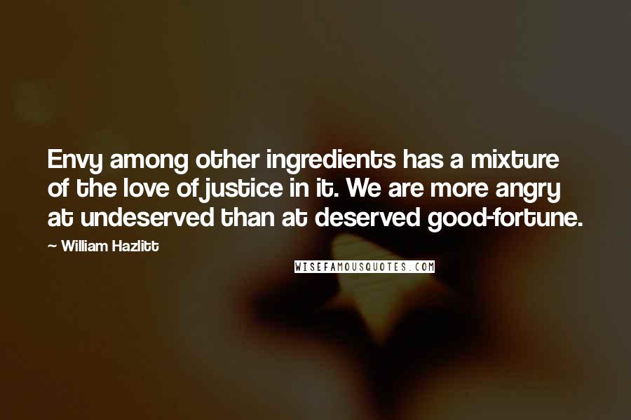 William Hazlitt Quotes: Envy among other ingredients has a mixture of the love of justice in it. We are more angry at undeserved than at deserved good-fortune.