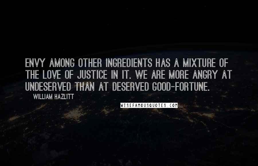 William Hazlitt Quotes: Envy among other ingredients has a mixture of the love of justice in it. We are more angry at undeserved than at deserved good-fortune.