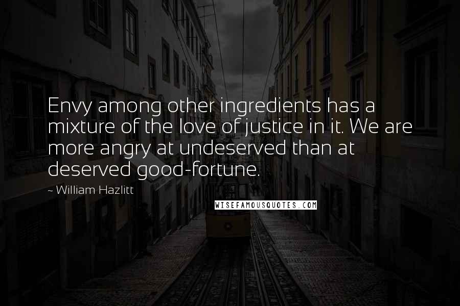 William Hazlitt Quotes: Envy among other ingredients has a mixture of the love of justice in it. We are more angry at undeserved than at deserved good-fortune.