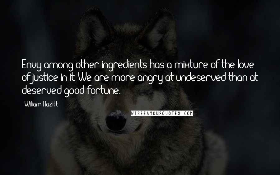 William Hazlitt Quotes: Envy among other ingredients has a mixture of the love of justice in it. We are more angry at undeserved than at deserved good-fortune.