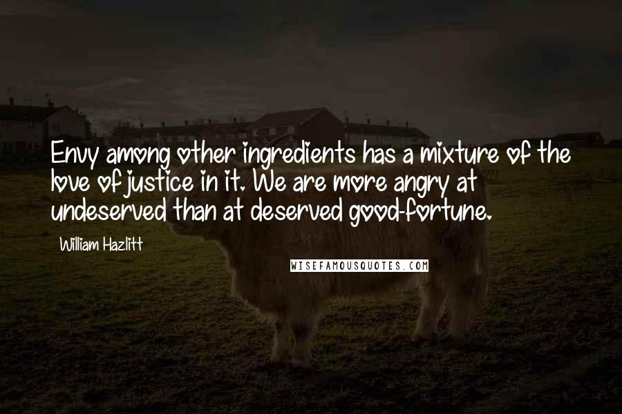 William Hazlitt Quotes: Envy among other ingredients has a mixture of the love of justice in it. We are more angry at undeserved than at deserved good-fortune.
