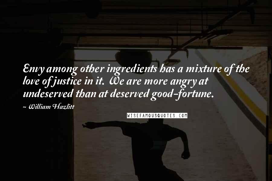 William Hazlitt Quotes: Envy among other ingredients has a mixture of the love of justice in it. We are more angry at undeserved than at deserved good-fortune.