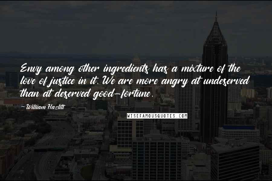 William Hazlitt Quotes: Envy among other ingredients has a mixture of the love of justice in it. We are more angry at undeserved than at deserved good-fortune.