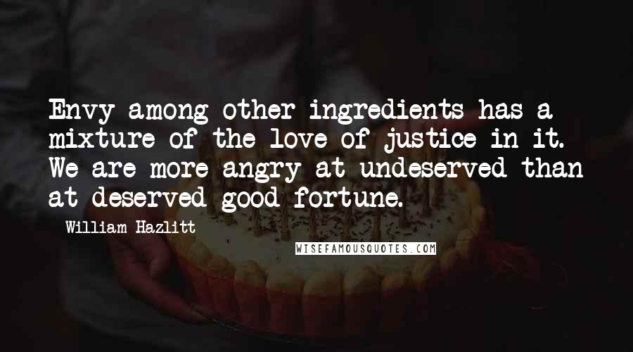 William Hazlitt Quotes: Envy among other ingredients has a mixture of the love of justice in it. We are more angry at undeserved than at deserved good-fortune.