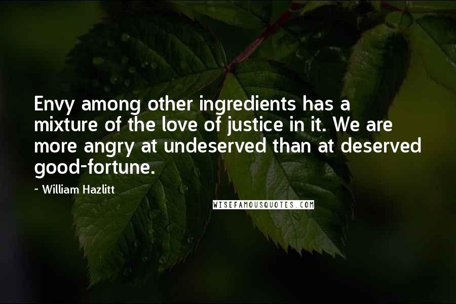 William Hazlitt Quotes: Envy among other ingredients has a mixture of the love of justice in it. We are more angry at undeserved than at deserved good-fortune.