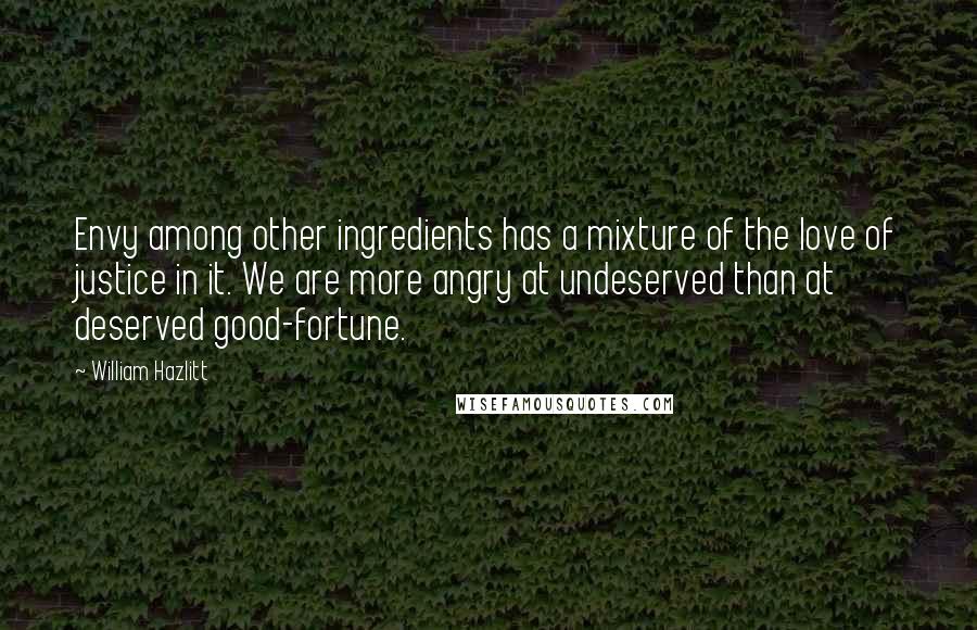 William Hazlitt Quotes: Envy among other ingredients has a mixture of the love of justice in it. We are more angry at undeserved than at deserved good-fortune.