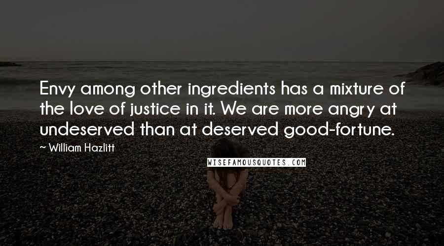 William Hazlitt Quotes: Envy among other ingredients has a mixture of the love of justice in it. We are more angry at undeserved than at deserved good-fortune.