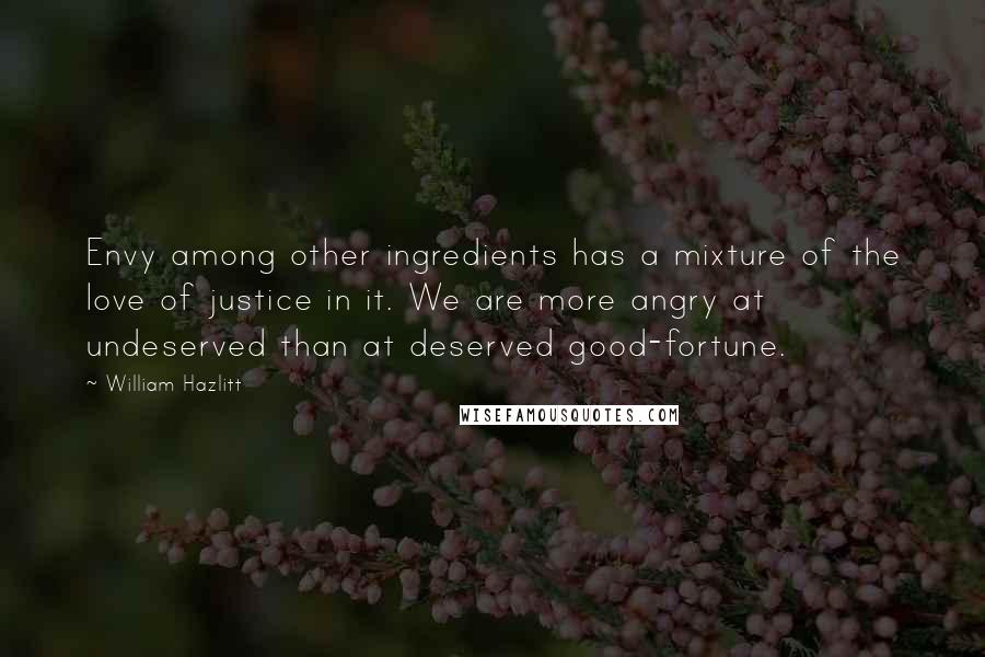 William Hazlitt Quotes: Envy among other ingredients has a mixture of the love of justice in it. We are more angry at undeserved than at deserved good-fortune.