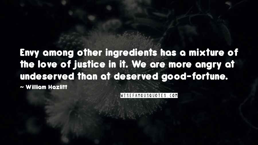 William Hazlitt Quotes: Envy among other ingredients has a mixture of the love of justice in it. We are more angry at undeserved than at deserved good-fortune.