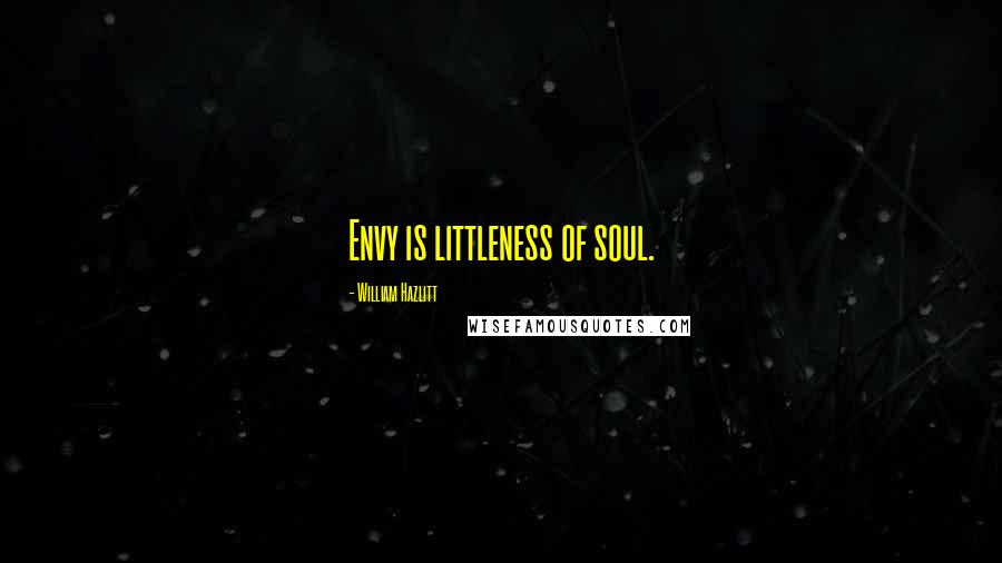 William Hazlitt Quotes: Envy is littleness of soul.