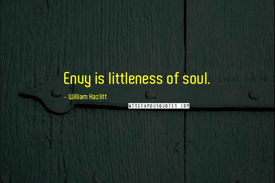 William Hazlitt Quotes: Envy is littleness of soul.