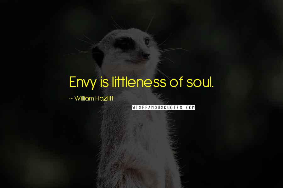 William Hazlitt Quotes: Envy is littleness of soul.