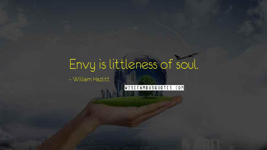 William Hazlitt Quotes: Envy is littleness of soul.