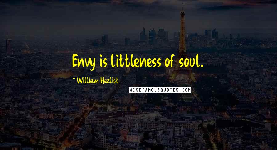 William Hazlitt Quotes: Envy is littleness of soul.