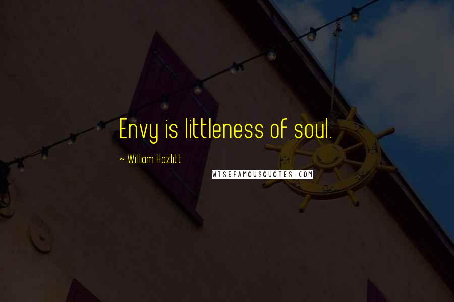 William Hazlitt Quotes: Envy is littleness of soul.