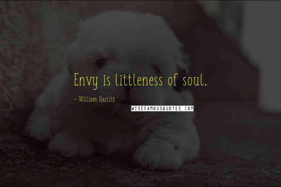 William Hazlitt Quotes: Envy is littleness of soul.