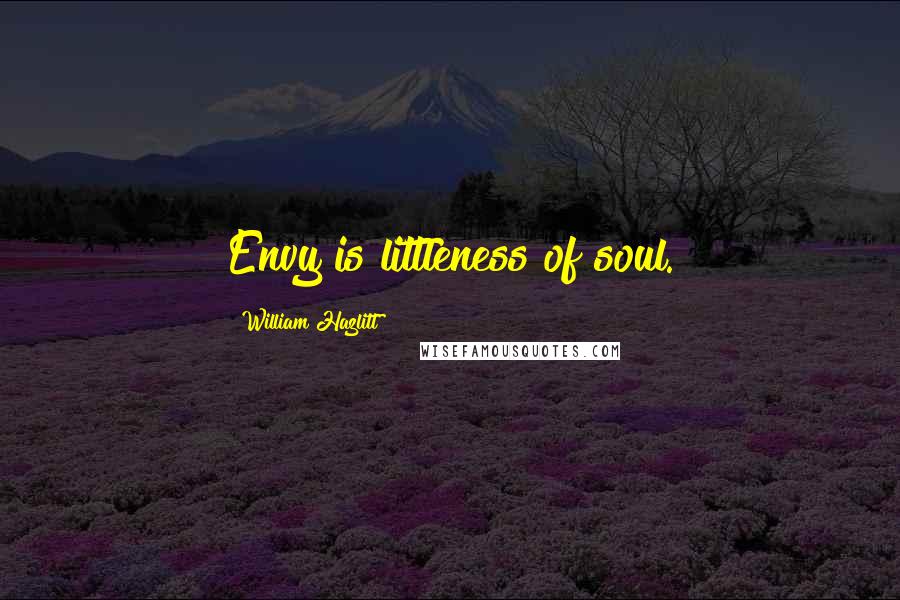 William Hazlitt Quotes: Envy is littleness of soul.