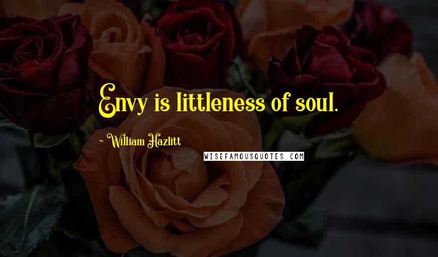 William Hazlitt Quotes: Envy is littleness of soul.