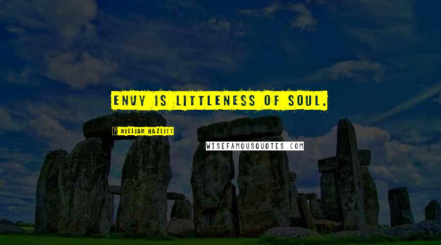 William Hazlitt Quotes: Envy is littleness of soul.