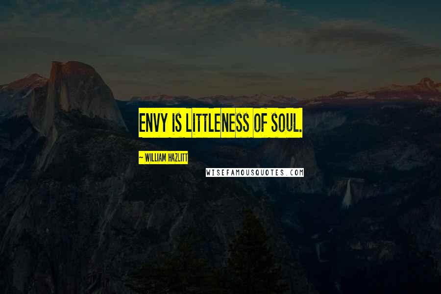 William Hazlitt Quotes: Envy is littleness of soul.