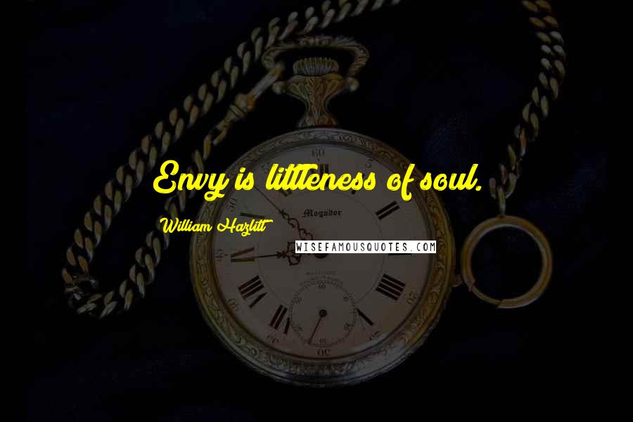 William Hazlitt Quotes: Envy is littleness of soul.