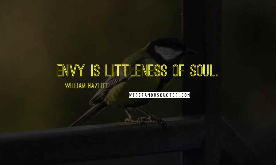 William Hazlitt Quotes: Envy is littleness of soul.