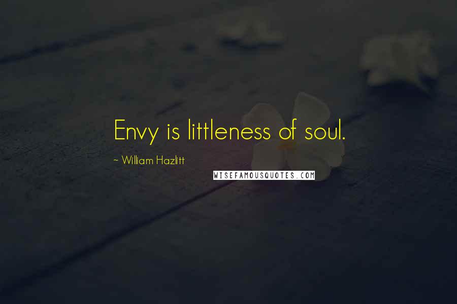 William Hazlitt Quotes: Envy is littleness of soul.