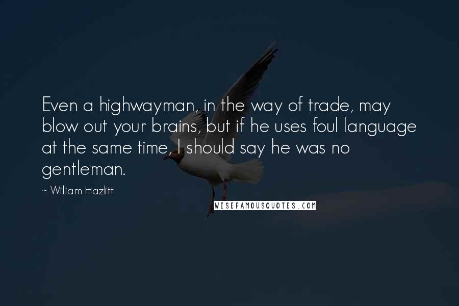 William Hazlitt Quotes: Even a highwayman, in the way of trade, may blow out your brains, but if he uses foul language at the same time, I should say he was no gentleman.