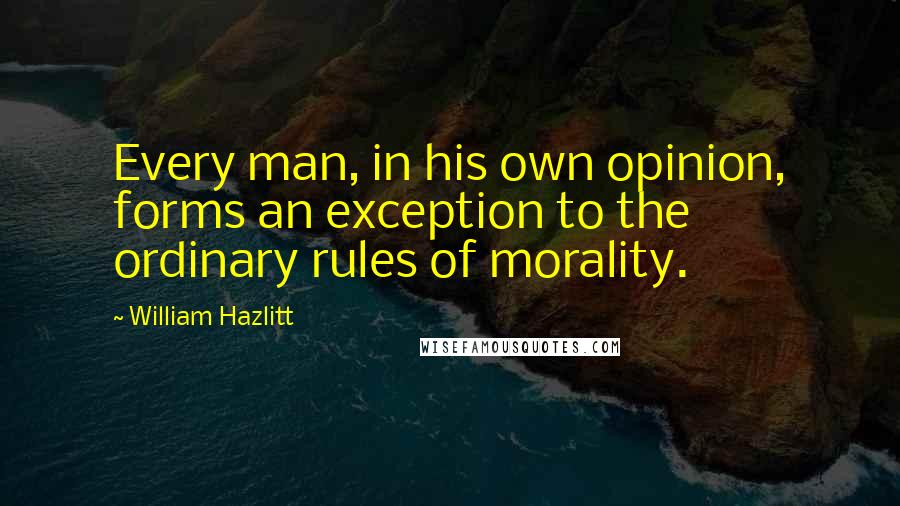 William Hazlitt Quotes: Every man, in his own opinion, forms an exception to the ordinary rules of morality.