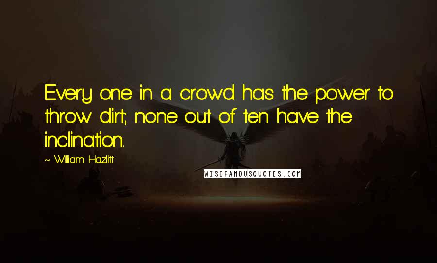 William Hazlitt Quotes: Every one in a crowd has the power to throw dirt; none out of ten have the inclination.