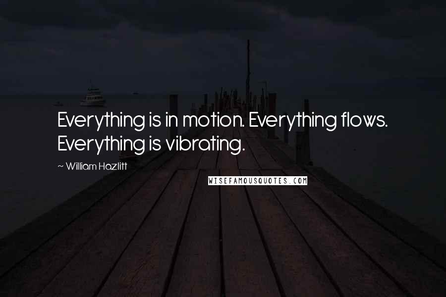 William Hazlitt Quotes: Everything is in motion. Everything flows. Everything is vibrating.