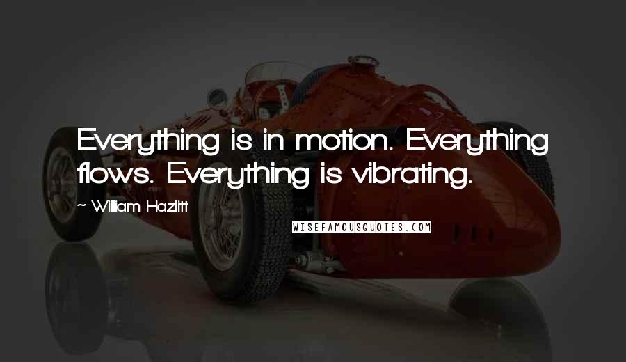 William Hazlitt Quotes: Everything is in motion. Everything flows. Everything is vibrating.