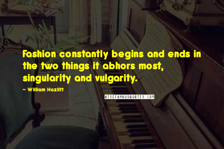 William Hazlitt Quotes: Fashion constantly begins and ends in the two things it abhors most, singularity and vulgarity.