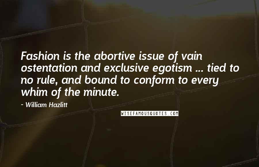William Hazlitt Quotes: Fashion is the abortive issue of vain ostentation and exclusive egotism ... tied to no rule, and bound to conform to every whim of the minute.