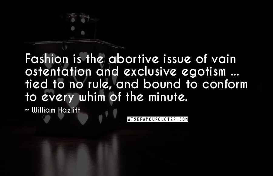 William Hazlitt Quotes: Fashion is the abortive issue of vain ostentation and exclusive egotism ... tied to no rule, and bound to conform to every whim of the minute.