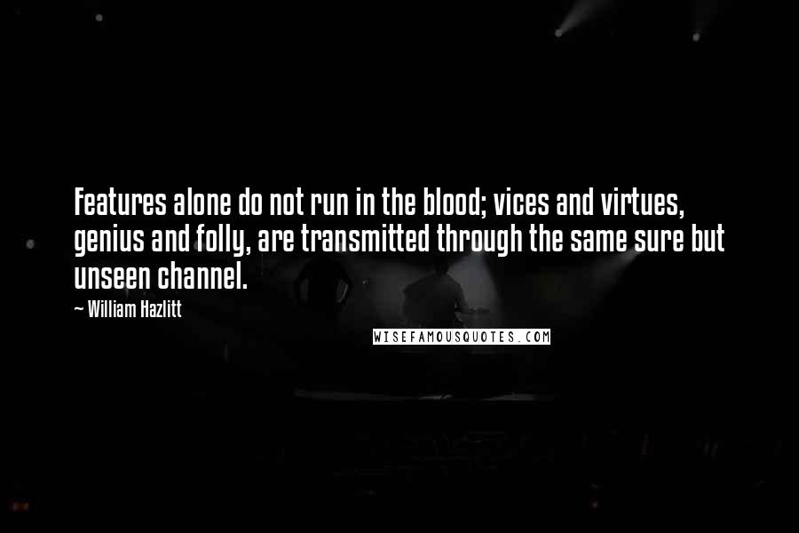 William Hazlitt Quotes: Features alone do not run in the blood; vices and virtues, genius and folly, are transmitted through the same sure but unseen channel.