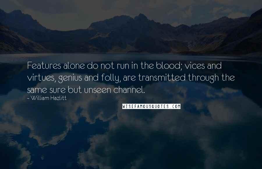 William Hazlitt Quotes: Features alone do not run in the blood; vices and virtues, genius and folly, are transmitted through the same sure but unseen channel.