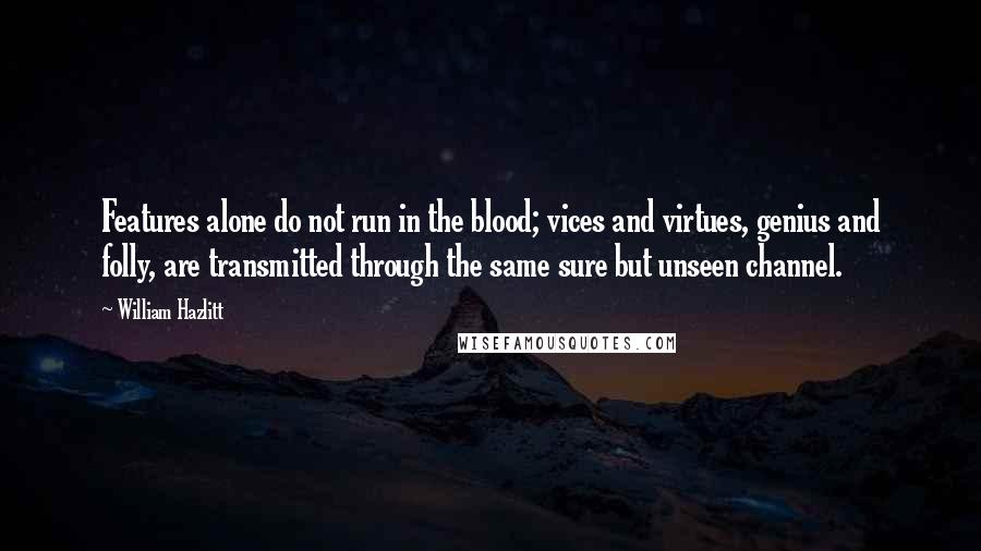 William Hazlitt Quotes: Features alone do not run in the blood; vices and virtues, genius and folly, are transmitted through the same sure but unseen channel.