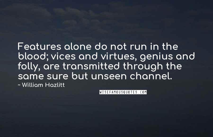 William Hazlitt Quotes: Features alone do not run in the blood; vices and virtues, genius and folly, are transmitted through the same sure but unseen channel.