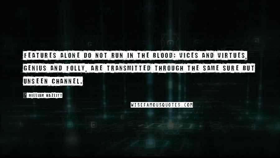 William Hazlitt Quotes: Features alone do not run in the blood; vices and virtues, genius and folly, are transmitted through the same sure but unseen channel.