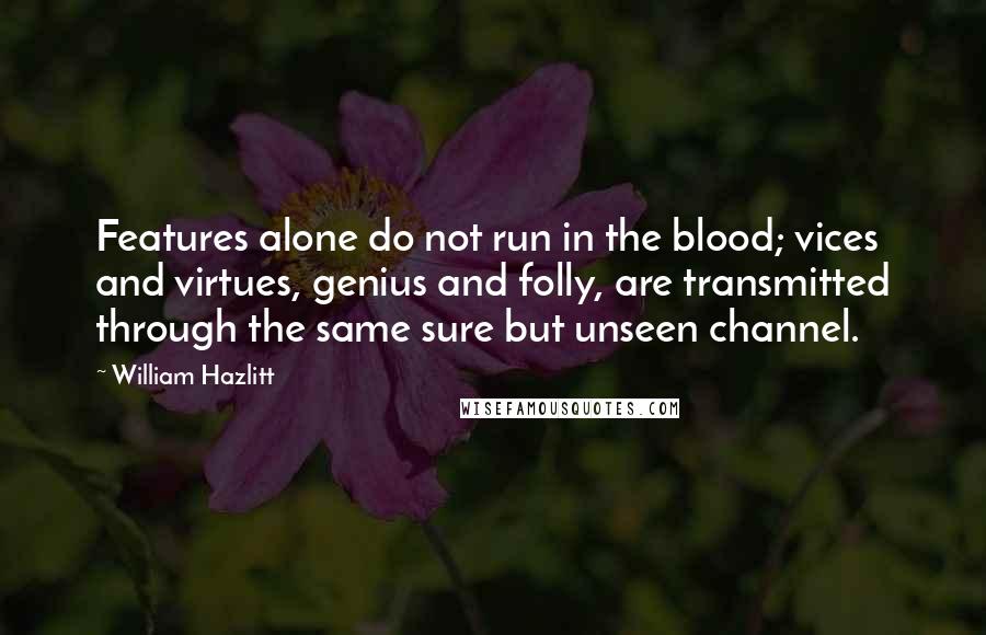 William Hazlitt Quotes: Features alone do not run in the blood; vices and virtues, genius and folly, are transmitted through the same sure but unseen channel.