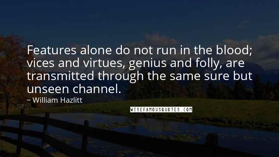 William Hazlitt Quotes: Features alone do not run in the blood; vices and virtues, genius and folly, are transmitted through the same sure but unseen channel.