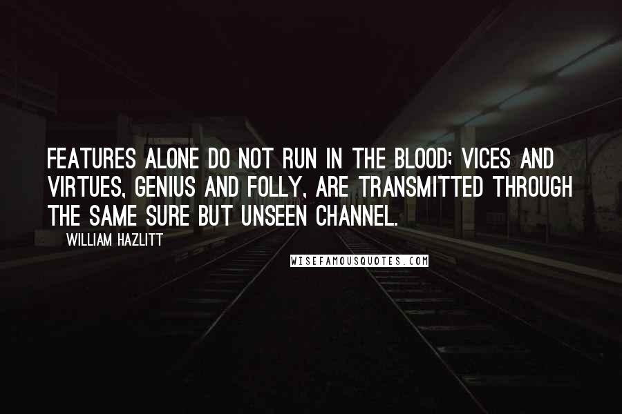 William Hazlitt Quotes: Features alone do not run in the blood; vices and virtues, genius and folly, are transmitted through the same sure but unseen channel.