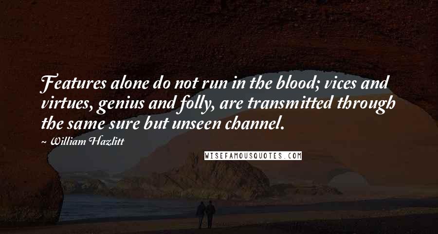 William Hazlitt Quotes: Features alone do not run in the blood; vices and virtues, genius and folly, are transmitted through the same sure but unseen channel.