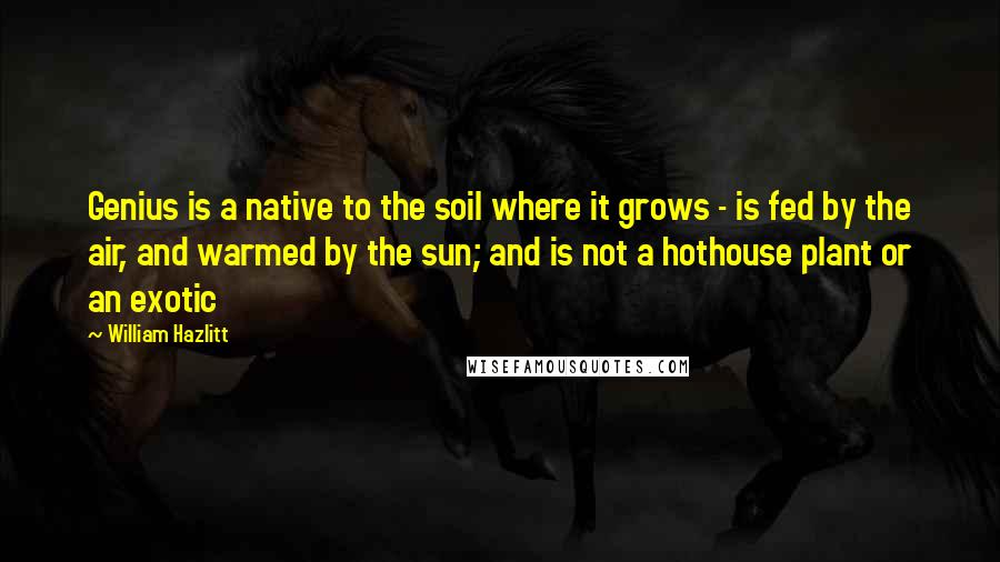 William Hazlitt Quotes: Genius is a native to the soil where it grows - is fed by the air, and warmed by the sun; and is not a hothouse plant or an exotic