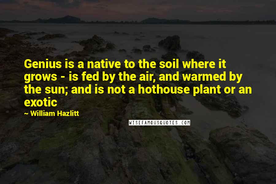 William Hazlitt Quotes: Genius is a native to the soil where it grows - is fed by the air, and warmed by the sun; and is not a hothouse plant or an exotic