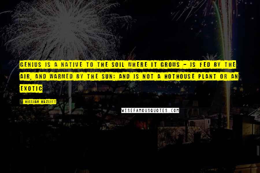 William Hazlitt Quotes: Genius is a native to the soil where it grows - is fed by the air, and warmed by the sun; and is not a hothouse plant or an exotic